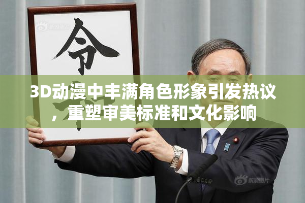 3D动漫中丰满角色形象引发热议，重塑审美标准和文化影响