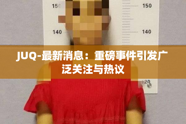 JUQ-最新消息：重磅事件引发广泛关注与热议