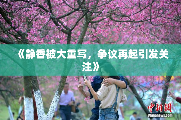 《静香被大重写，争议再起引发关注》