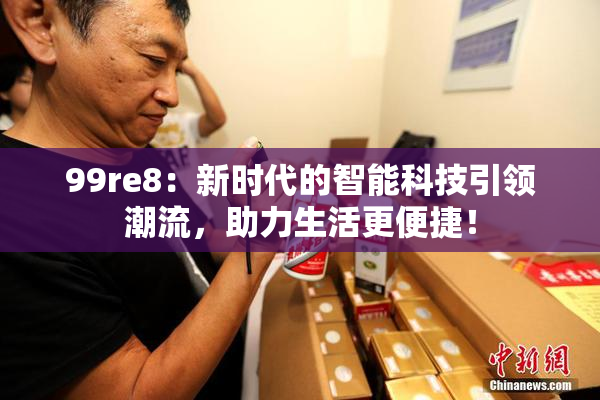 99re8：新时代的智能科技引领潮流，助力生活更便捷！