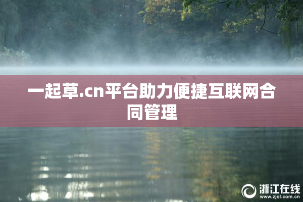 一起草.cn平台助力便捷互联网合同管理