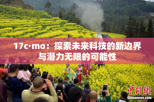 17c·mo：探索未来科技的新边界与潜力无限的可能性