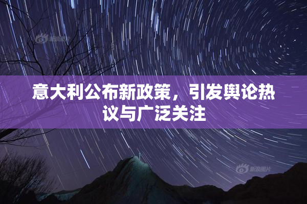 意大利公布新政策，引发舆论热议与广泛关注