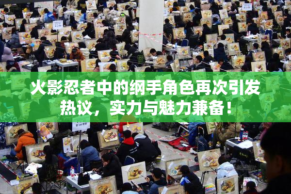 火影忍者中的纲手角色再次引发热议，实力与魅力兼备！