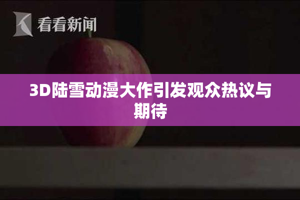3D陆雪动漫大作引发观众热议与期待