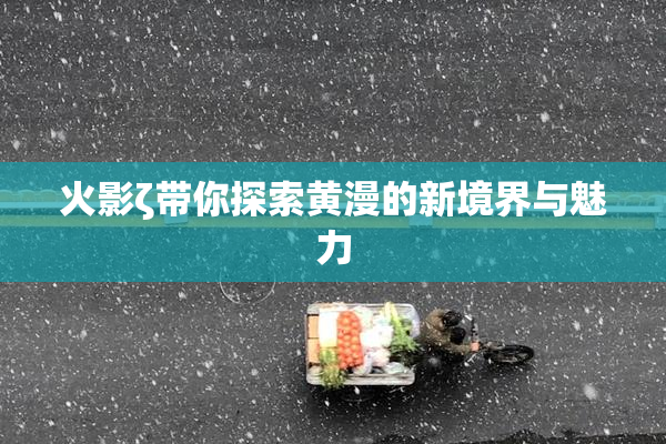 火影ζ带你探索黄漫的新境界与魅力