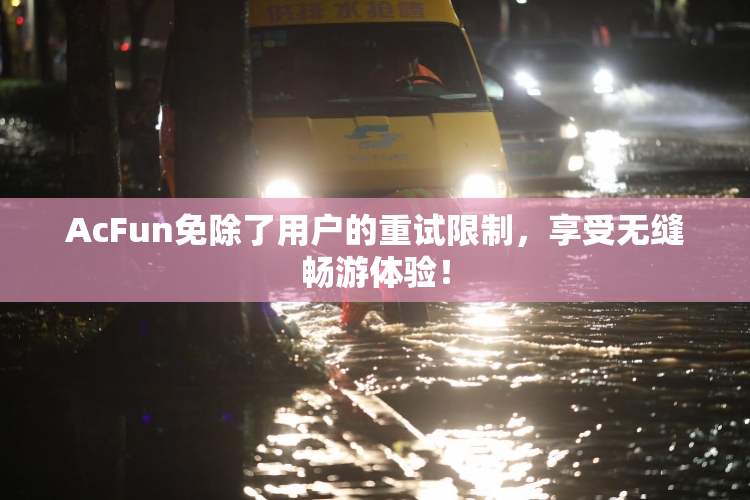 AcFun免除了用户的重试限制，享受无缝畅游体验！