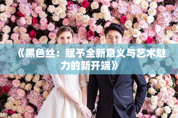 《黑色丝：赋予全新意义与艺术魅力的新开端》