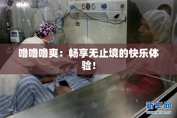 噜噜噜爽：畅享无止境的快乐体验！