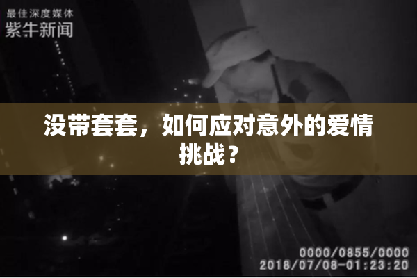 没带套套，如何应对意外的爱情挑战？