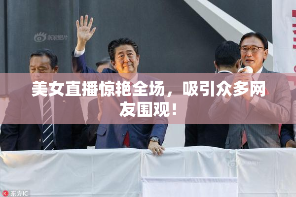 美女直播惊艳全场，吸引众多网友围观！