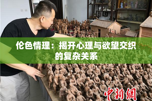 伦色情理：揭开心理与欲望交织的复杂关系