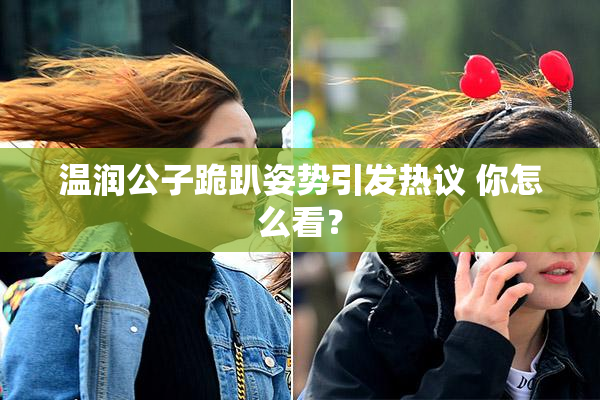 温润公子跪趴姿势引发热议 你怎么看？