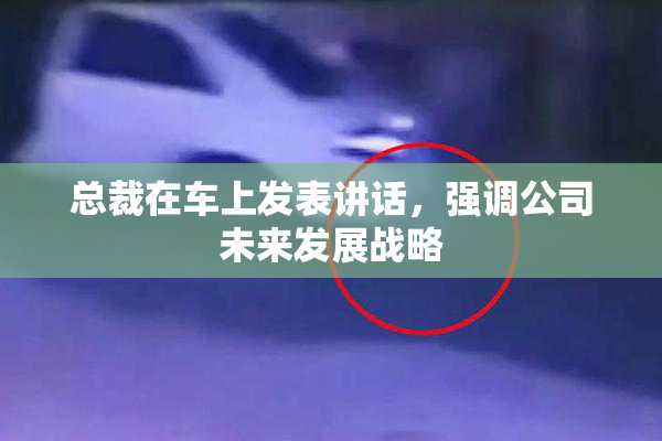 总裁在车上发表讲话，强调公司未来发展战略