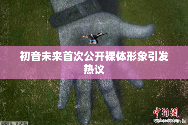 初音未来首次公开裸体形象引发热议