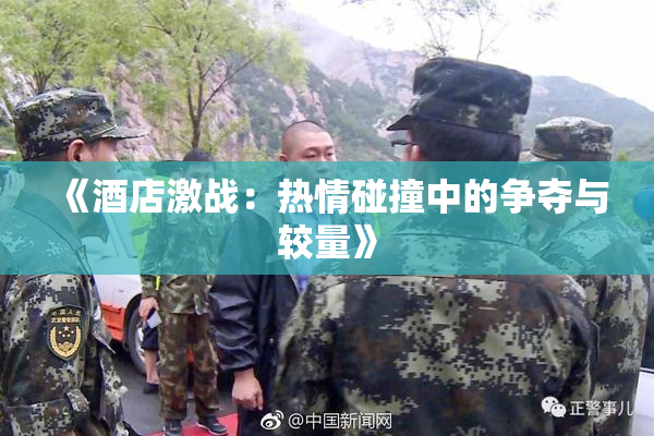 《酒店激战：热情碰撞中的争夺与较量》