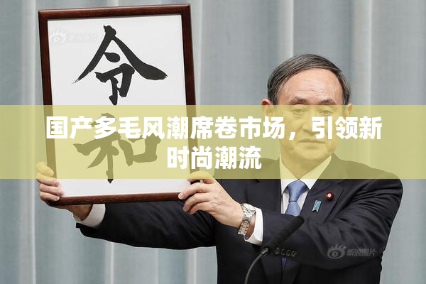 国产多毛风潮席卷市场，引领新时尚潮流