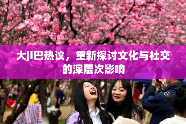 大ji巴热议，重新探讨文化与社交的深层次影响