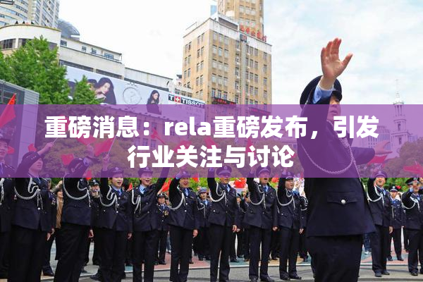 重磅消息：rela重磅发布，引发行业关注与讨论