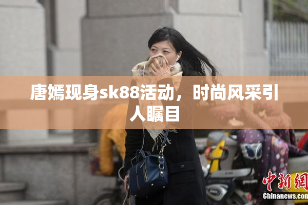 唐嫣现身sk88活动，时尚风采引人瞩目