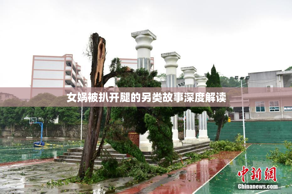 女娲被扒开腿的另类故事深度解读