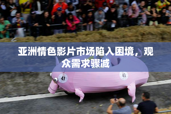 亚洲情色影片市场陷入困境，观众需求骤减
