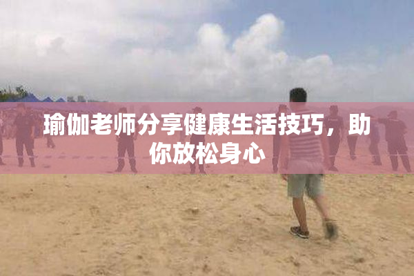 瑜伽老师分享健康生活技巧，助你放松身心