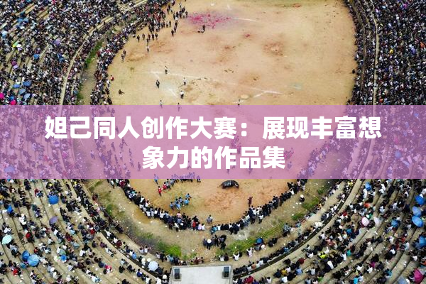 妲己同人创作大赛：展现丰富想象力的作品集