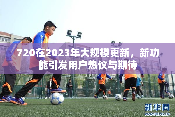 720在2023年大规模更新，新功能引发用户热议与期待