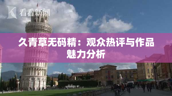 久青草无码精：观众热评与作品魅力分析