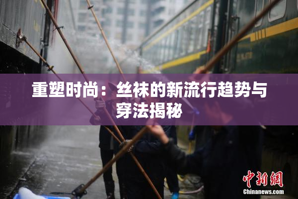重塑时尚：丝袜的新流行趋势与穿法揭秘