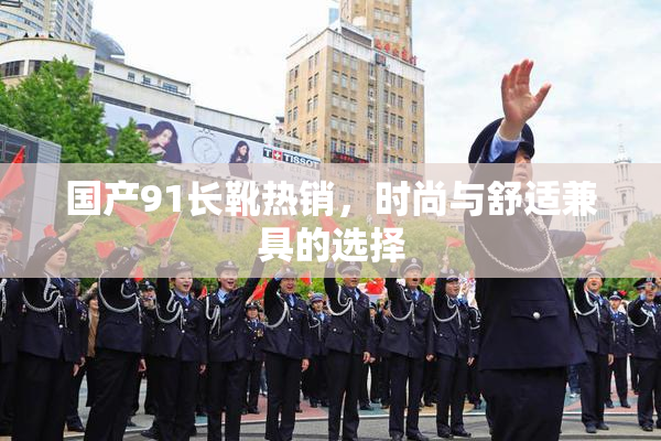 国产91长靴热销，时尚与舒适兼具的选择