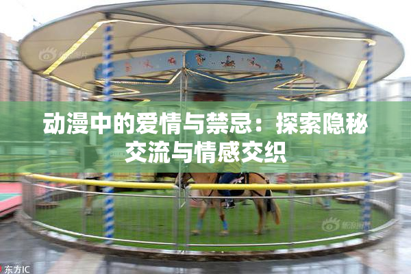 动漫中的爱情与禁忌：探索隐秘交流与情感交织