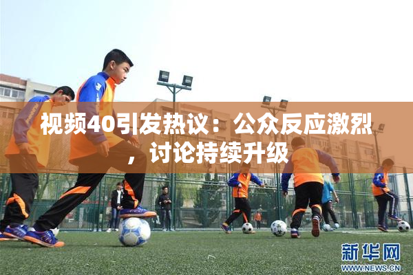 视频40引发热议：公众反应激烈，讨论持续升级