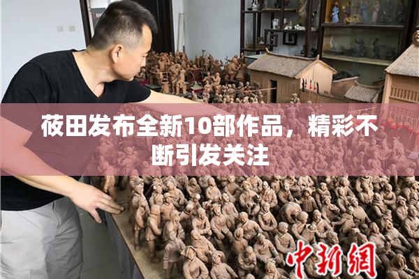 莜田发布全新10部作品，精彩不断引发关注