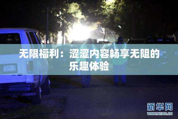 无限福利：涩涩内容畅享无阻的乐趣体验