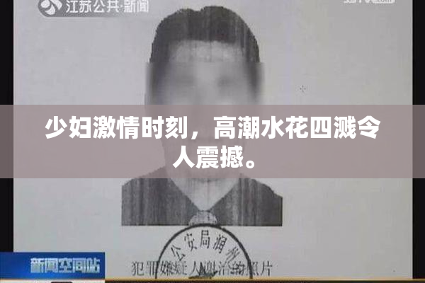 少妇激情时刻，高潮水花四溅令人震撼。