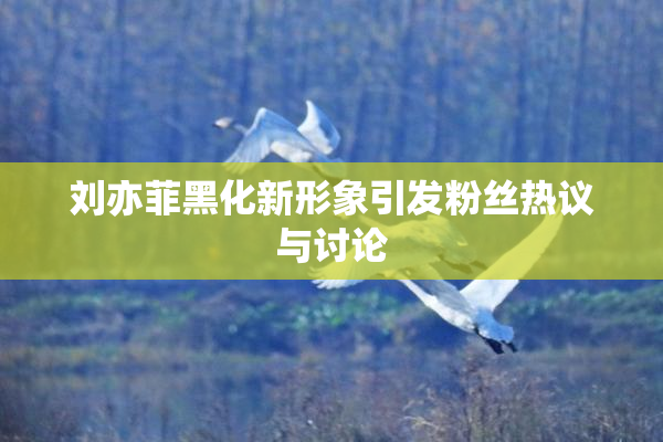 刘亦菲黑化新形象引发粉丝热议与讨论