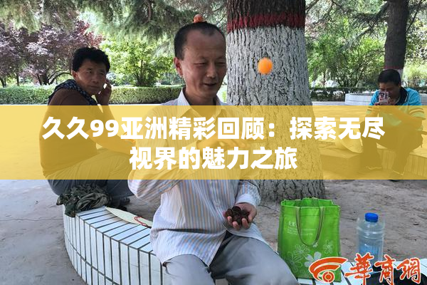 久久99亚洲精彩回顾：探索无尽视界的魅力之旅