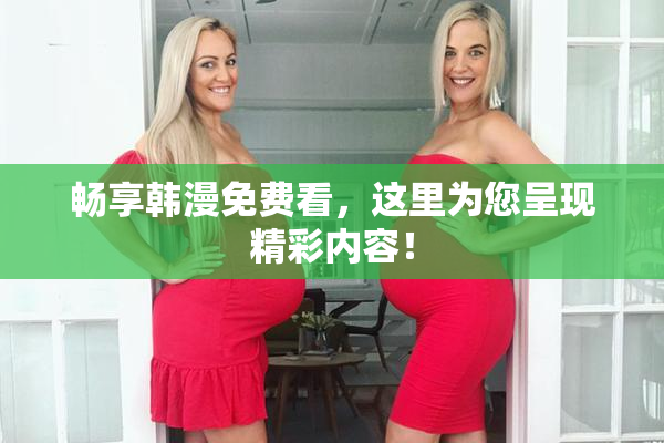 畅享韩漫免费看，这里为您呈现精彩内容！