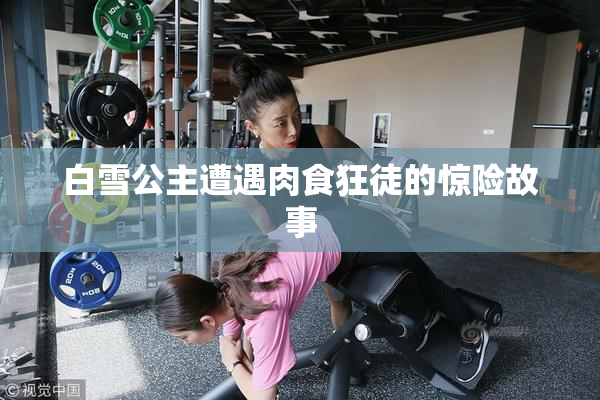 白雪公主遭遇肉食狂徒的惊险故事
