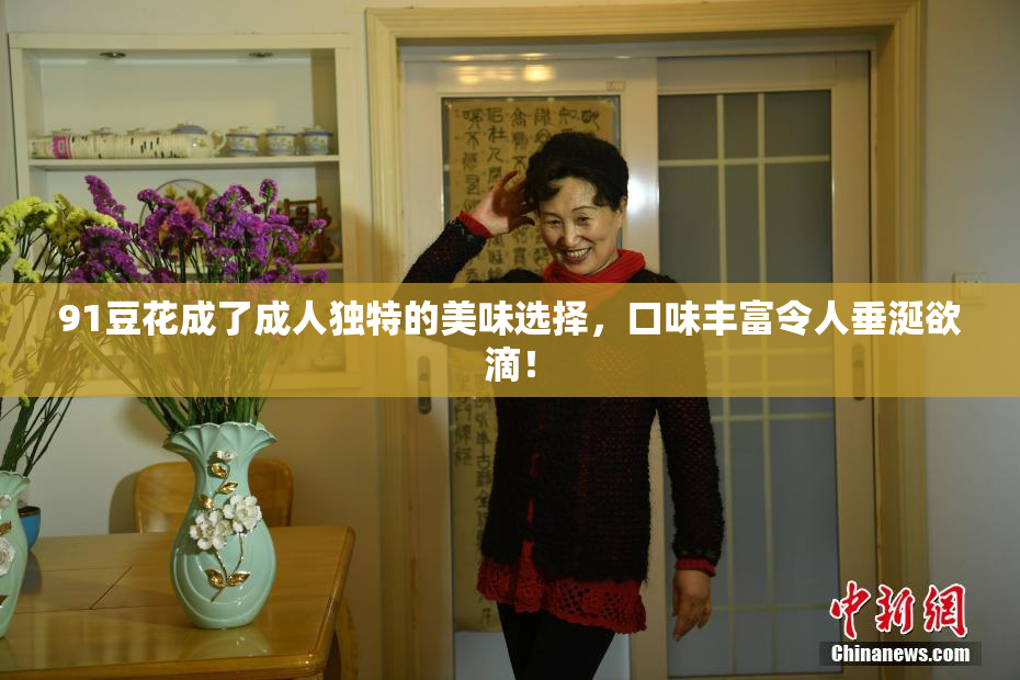 91豆花成了成人独特的美味选择，口味丰富令人垂涎欲滴！