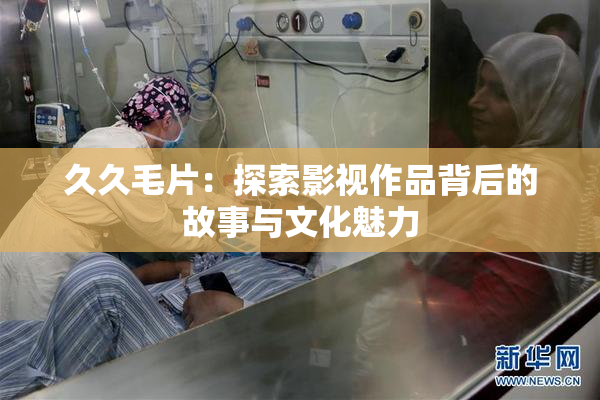 久久毛片：探索影视作品背后的故事与文化魅力