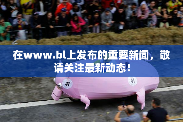 在www.bl上发布的重要新闻，敬请关注最新动态！