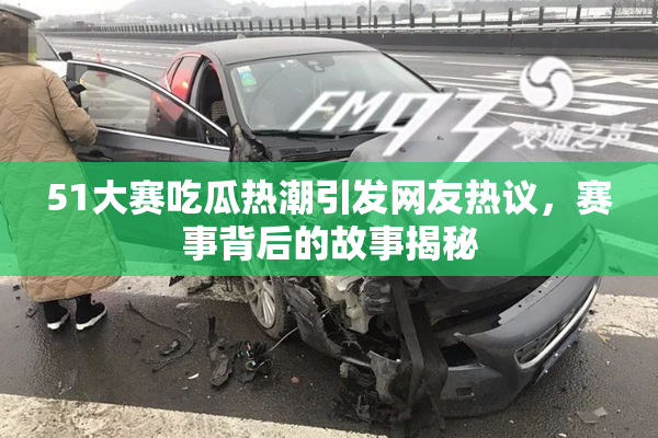 51大赛吃瓜热潮引发网友热议，赛事背后的故事揭秘