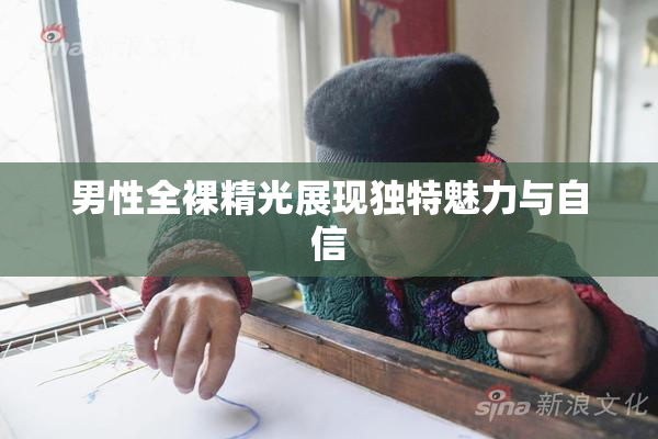 男性全裸精光展现独特魅力与自信