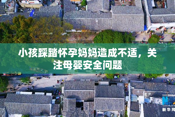 小孩踩踏怀孕妈妈造成不适，关注母婴安全问题