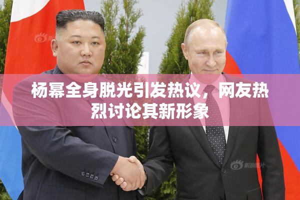 杨幂全身脱光引发热议，网友热烈讨论其新形象