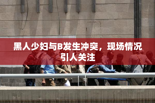黑人少妇与B发生冲突，现场情况引人关注