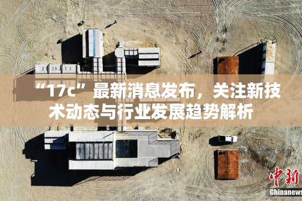 “17c”最新消息发布，关注新技术动态与行业发展趋势解析